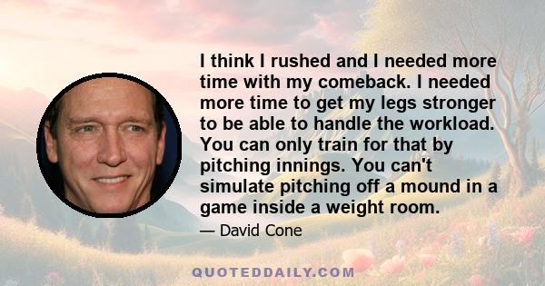 I think I rushed and I needed more time with my comeback. I needed more time to get my legs stronger to be able to handle the workload. You can only train for that by pitching innings. You can't simulate pitching off a