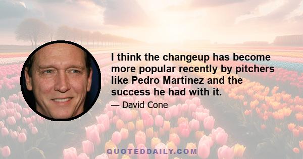 I think the changeup has become more popular recently by pitchers like Pedro Martinez and the success he had with it.