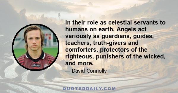 In their role as celestial servants to humans on earth, Angels act variously as guardians, guides, teachers, truth-givers and comforters, protectors of the righteous, punishers of the wicked, and more.