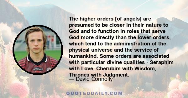 The higher orders [of angels] are presumed to be closer in their nature to God and to function in roles that serve God more directly than the lower orders, which tend to the administration of the physical universe and