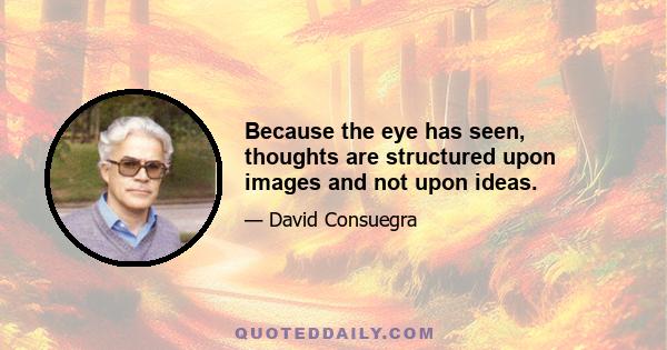 Because the eye has seen, thoughts are structured upon images and not upon ideas.