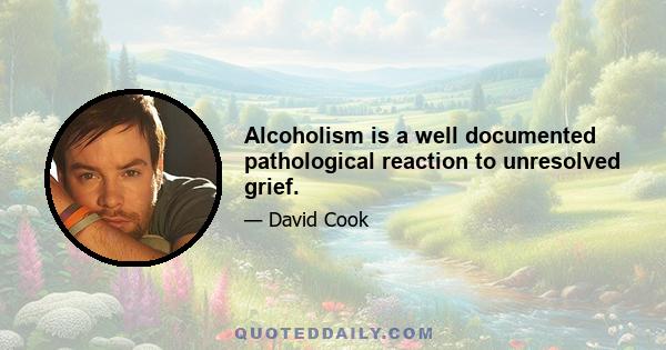 Alcoholism is a well documented pathological reaction to unresolved grief.