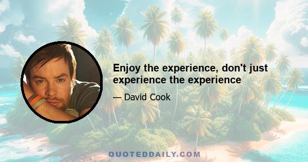 Enjoy the experience, don't just experience the experience