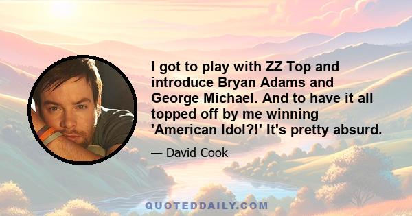 I got to play with ZZ Top and introduce Bryan Adams and George Michael. And to have it all topped off by me winning 'American Idol?!' It's pretty absurd.