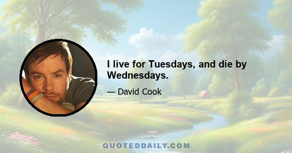 I live for Tuesdays, and die by Wednesdays.