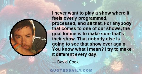 I never want to play a show where it feels overly programmed, processed, and all that. For anybody that comes to one of our shows, the goal for me is to make sure that's their show. That nobody else is going to see that 