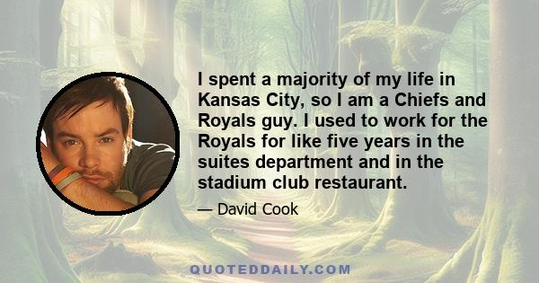 I spent a majority of my life in Kansas City, so I am a Chiefs and Royals guy. I used to work for the Royals for like five years in the suites department and in the stadium club restaurant.