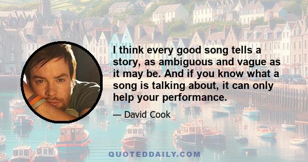 I think every good song tells a story, as ambiguous and vague as it may be. And if you know what a song is talking about, it can only help your performance.