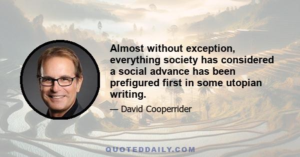 Almost without exception, everything society has considered a social advance has been prefigured first in some utopian writing.