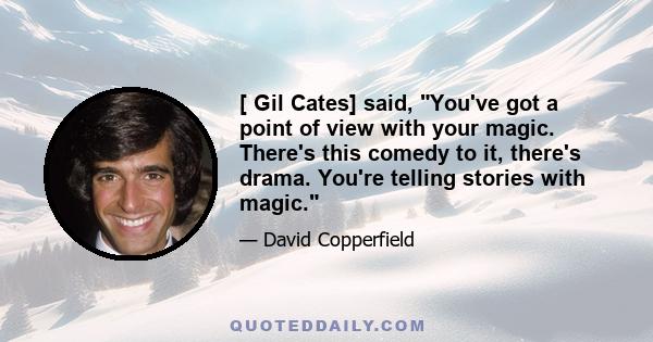 [ Gil Cates] said, You've got a point of view with your magic. There's this comedy to it, there's drama. You're telling stories with magic.