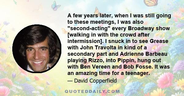 A few years later, when I was still going to these meetings, I was also second-acting every Broadway show [walking in with the crowd after intermission]. I snuck in to see Grease with John Travolta in kind of a