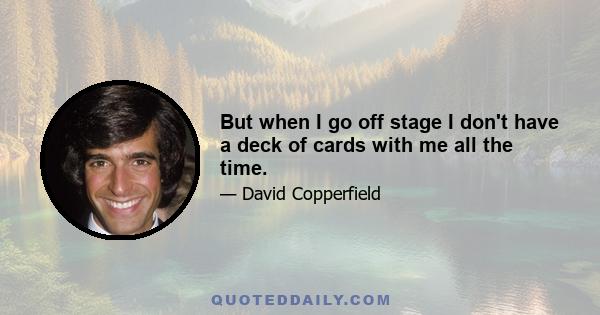 But when I go off stage I don't have a deck of cards with me all the time.