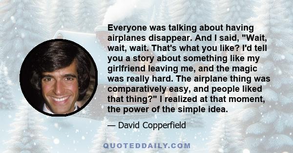 Everyone was talking about having airplanes disappear. And I said, Wait, wait, wait. That's what you like? I'd tell you a story about something like my girlfriend leaving me, and the magic was really hard. The airplane