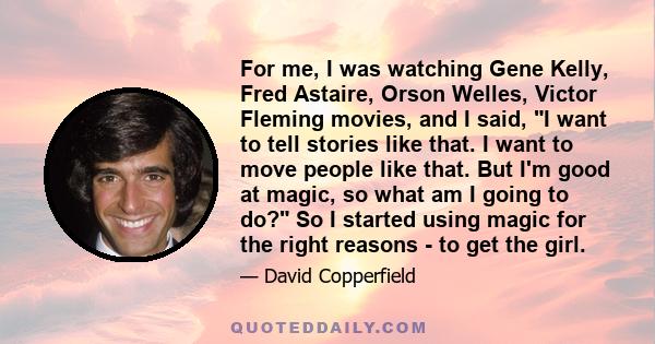 For me, I was watching Gene Kelly, Fred Astaire, Orson Welles, Victor Fleming movies, and I said, I want to tell stories like that. I want to move people like that. But I'm good at magic, so what am I going to do? So I