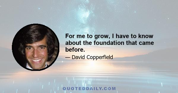 For me to grow, I have to know about the foundation that came before.