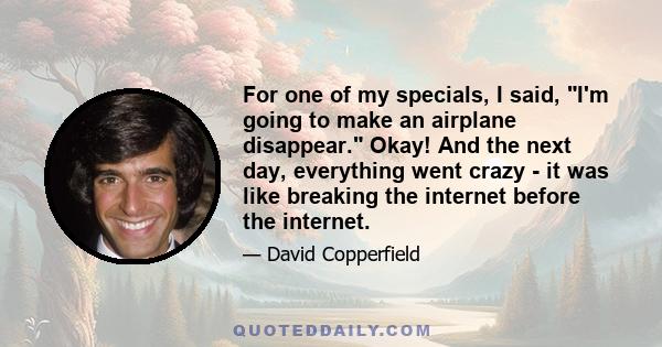 For one of my specials, I said, I'm going to make an airplane disappear. Okay! And the next day, everything went crazy - it was like breaking the internet before the internet.