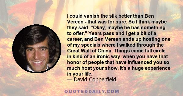 I could vanish the silk better than Ben Vereen - that was for sure. So I think maybe they said, Okay, maybe he has something to offer. Years pass and I get a bit of a career, and Ben Vereen ends up hosting one of my