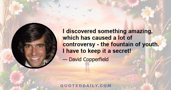 I discovered something amazing, which has caused a lot of controversy - the fountain of youth. I have to keep it a secret!