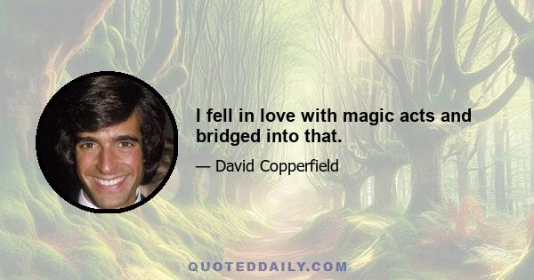 I fell in love with magic acts and bridged into that.