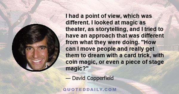 I had a point of view, which was different. I looked at magic as theater, as storytelling, and I tried to have an approach that was different from what they were doing. How can I move people and really get them to dream 