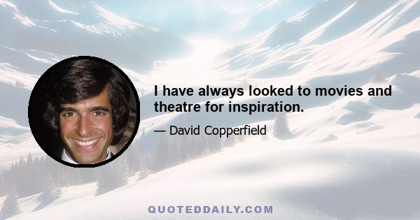 I have always looked to movies and theatre for inspiration.