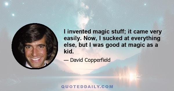 I invented magic stuff; it came very easily. Now, I sucked at everything else, but I was good at magic as a kid.