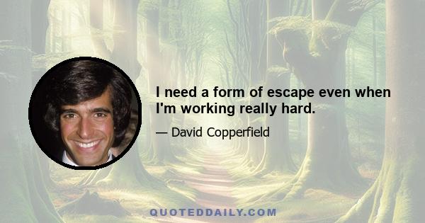 I need a form of escape even when I'm working really hard.