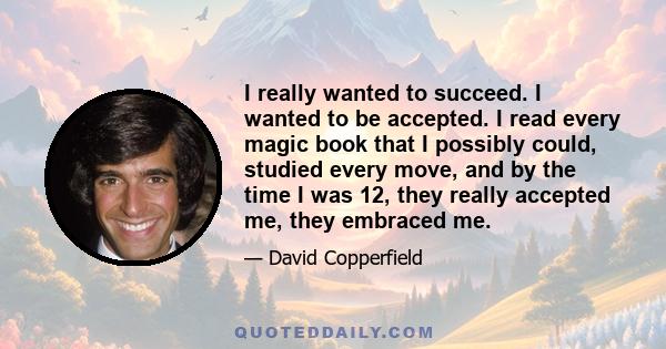 I really wanted to succeed. I wanted to be accepted. I read every magic book that I possibly could, studied every move, and by the time I was 12, they really accepted me, they embraced me.