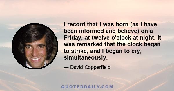 I record that I was born (as I have been informed and believe) on a Friday, at twelve o'clock at night. It was remarked that the clock began to strike, and I began to cry, simultaneously.