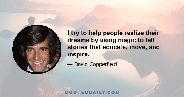 I try to help people realize their dreams by using magic to tell stories that educate, move, and inspire.