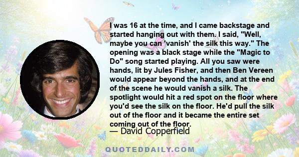 I was 16 at the time, and I came backstage and started hanging out with them. I said, Well, maybe you can 'vanish' the silk this way. The opening was a black stage while the Magic to Do song started playing. All you saw 