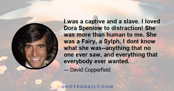 I was a captive and a slave. I loved Dora Spenlow to distraction! She was more than human to me. She was a Fairy, a Sylph, I dont know what she was--anything that no one ever saw, and everything that everybody ever