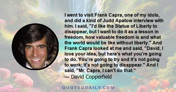 I went to visit Frank Capra, one of my idols, and did a kind of Judd Apatow interview with him. I said, I'd like the Statue of Liberty to disappear, but I want to do it as a lesson in freedom, how valuable freedom is