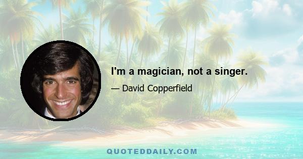 I'm a magician, not a singer.