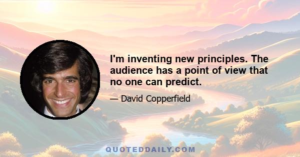 I'm inventing new principles. The audience has a point of view that no one can predict.