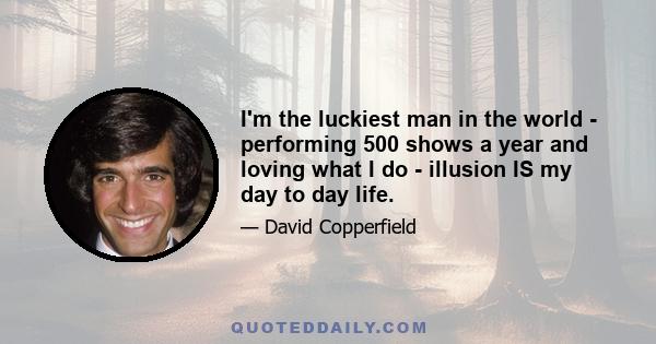 I'm the luckiest man in the world - performing 500 shows a year and loving what I do - illusion IS my day to day life.