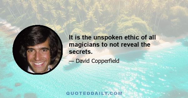 It is the unspoken ethic of all magicians to not reveal the secrets.