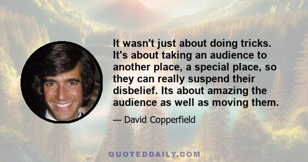 It wasn't just about doing tricks. It's about taking an audience to another place, a special place, so they can really suspend their disbelief. Its about amazing the audience as well as moving them.