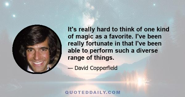 It's really hard to think of one kind of magic as a favorite. I've been really fortunate in that I've been able to perform such a diverse range of things.