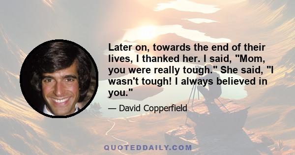 Later on, towards the end of their lives, I thanked her. I said, Mom, you were really tough. She said, I wasn't tough! I always believed in you.