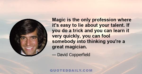 Magic is the only profession where it's easy to lie about your talent. If you do a trick and you can learn it very quickly, you can fool somebody into thinking you're a great magician.