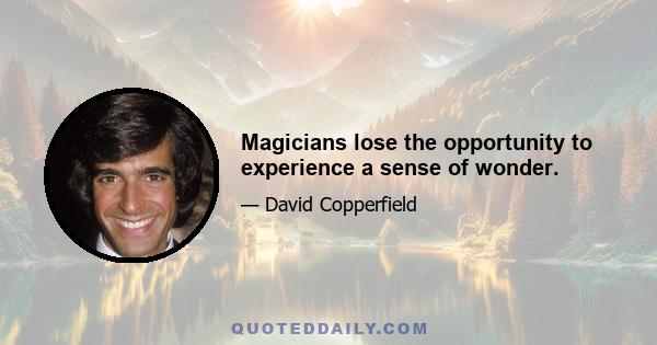 Magicians lose the opportunity to experience a sense of wonder.