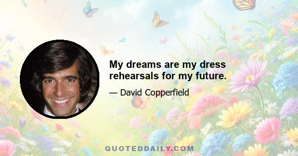 My dreams are my dress rehearsals for my future.