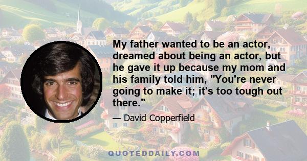 My father wanted to be an actor, dreamed about being an actor, but he gave it up because my mom and his family told him, You're never going to make it; it's too tough out there.