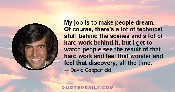 My job is to make people dream. Of course, there's a lot of technical stuff behind the scenes and a lot of hard work behind it, but I get to watch people see the result of that hard work and feel that wonder and feel