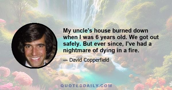 My uncle's house burned down when I was 6 years old. We got out safely. But ever since, I've had a nightmare of dying in a fire.