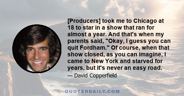 [Producers] took me to Chicago at 18 to star in a show that ran for almost a year. And that's when my parents said, Okay, I guess you can quit Fordham. Of course, when that show closed, as you can imagine, I came to New 