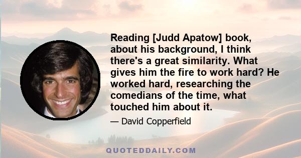 Reading [Judd Apatow] book, about his background, I think there's a great similarity. What gives him the fire to work hard? He worked hard, researching the comedians of the time, what touched him about it.