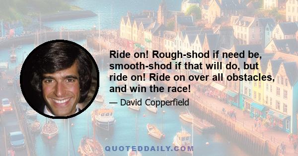 Ride on! Rough-shod if need be, smooth-shod if that will do, but ride on! Ride on over all obstacles, and win the race!