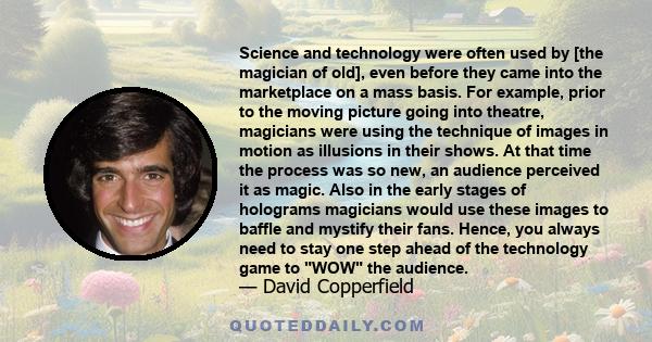 Science and technology were often used by [the magician of old], even before they came into the marketplace on a mass basis. For example, prior to the moving picture going into theatre, magicians were using the